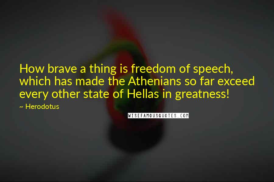 Herodotus quotes: How brave a thing is freedom of speech, which has made the Athenians so far exceed every other state of Hellas in greatness!
