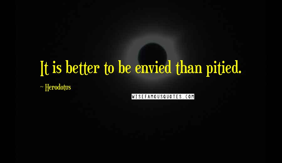 Herodotus quotes: It is better to be envied than pitied.