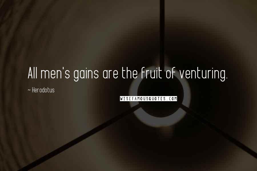 Herodotus quotes: All men's gains are the fruit of venturing.