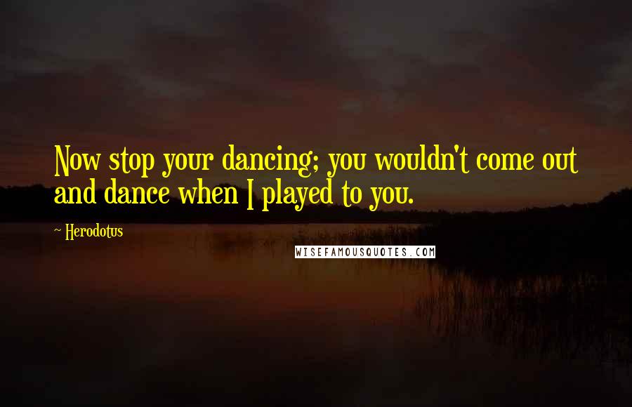Herodotus quotes: Now stop your dancing; you wouldn't come out and dance when I played to you.