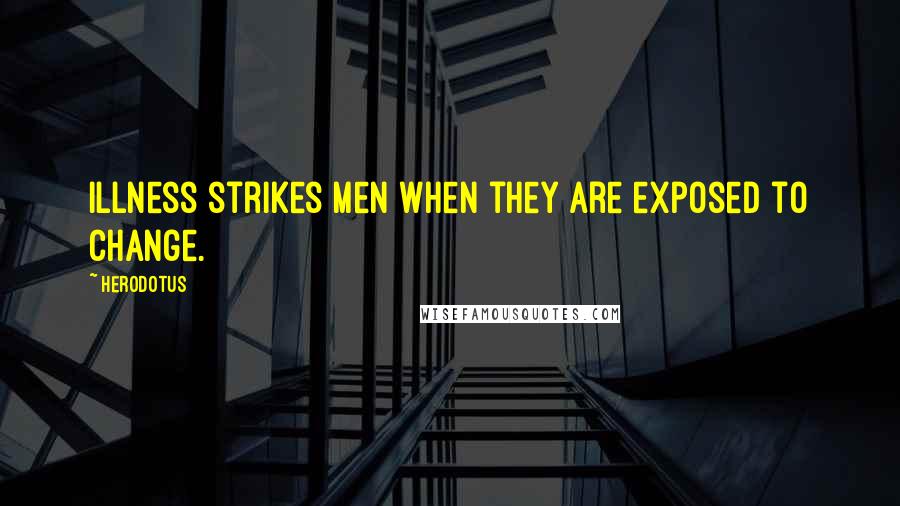 Herodotus quotes: Illness strikes men when they are exposed to change.