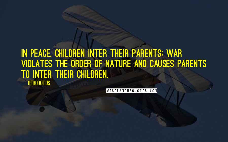 Herodotus quotes: In peace, children inter their parents; war violates the order of nature and causes parents to inter their children.