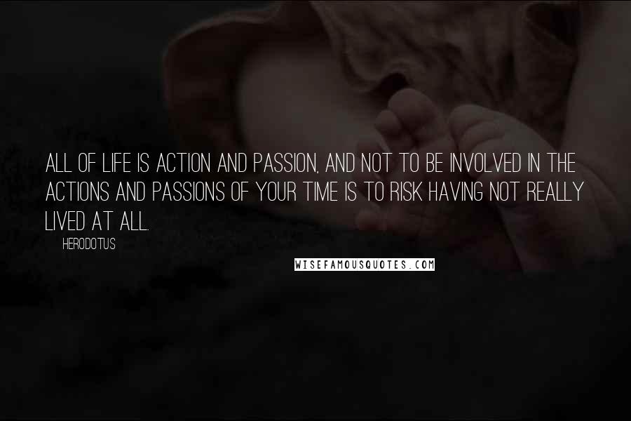 Herodotus quotes: All of life is action and passion, and not to be involved in the actions and passions of your time is to risk having not really lived at all.