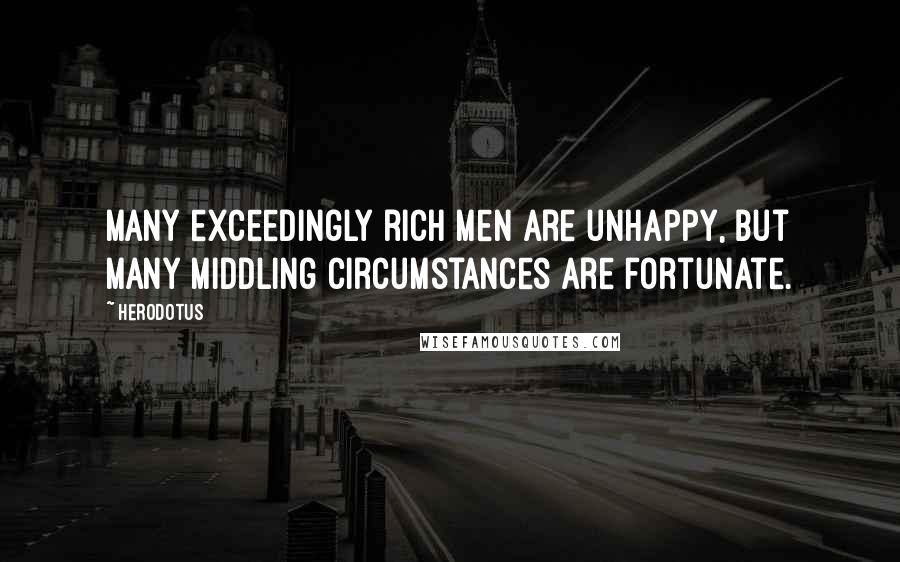 Herodotus quotes: Many exceedingly rich men are unhappy, but many middling circumstances are fortunate.