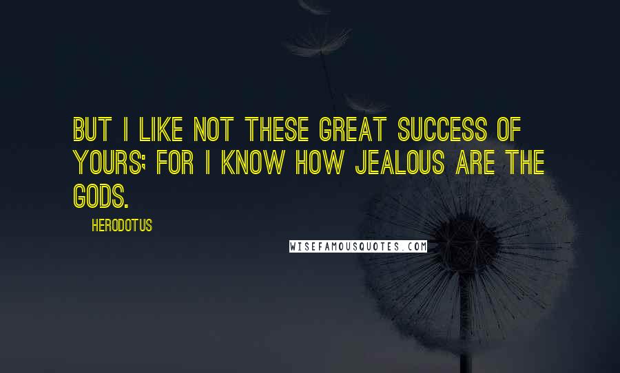 Herodotus quotes: But I like not these great success of yours; for I know how jealous are the gods.