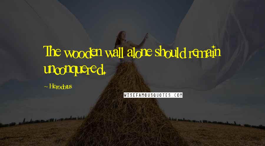 Herodotus quotes: The wooden wall alone should remain unconquered.