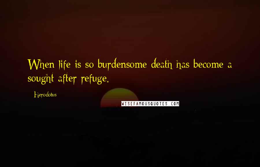 Herodotus quotes: When life is so burdensome death has become a sought after refuge.