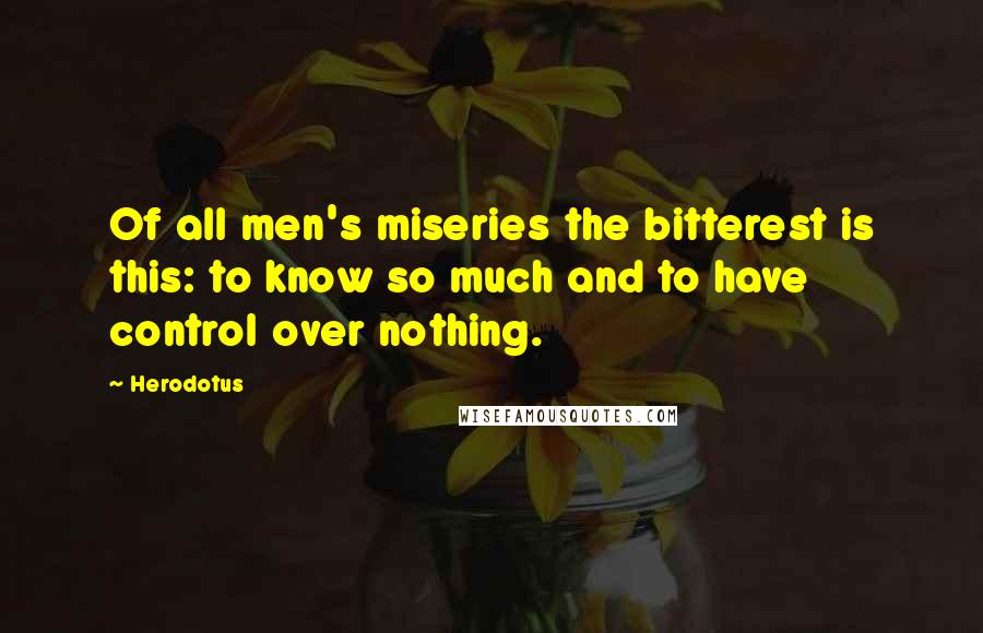 Herodotus quotes: Of all men's miseries the bitterest is this: to know so much and to have control over nothing.