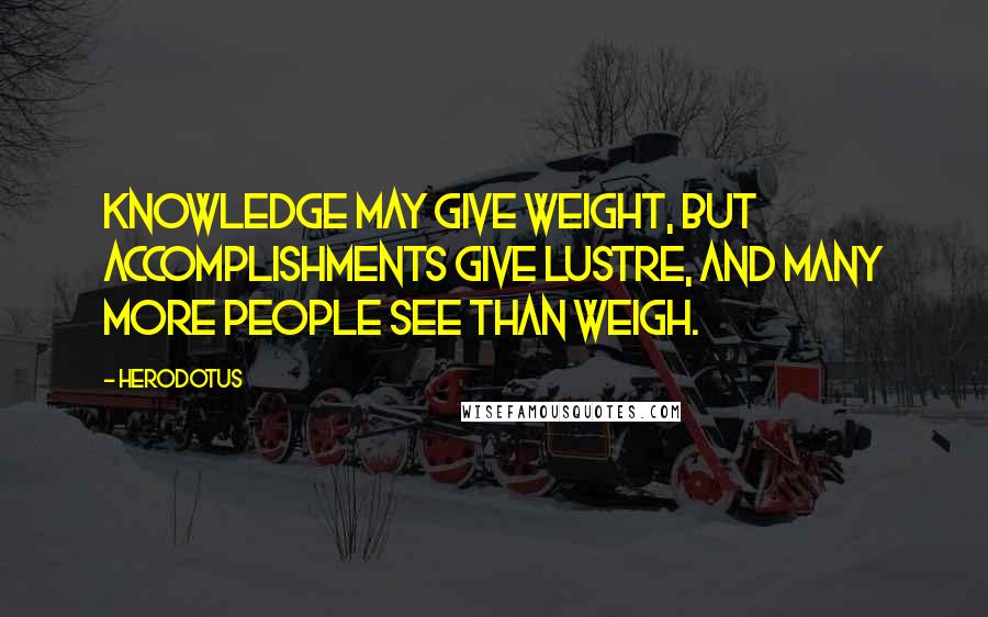 Herodotus quotes: Knowledge may give weight, but accomplishments give lustre, and many more people see than weigh.