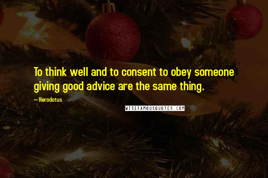 Herodotus quotes: To think well and to consent to obey someone giving good advice are the same thing.