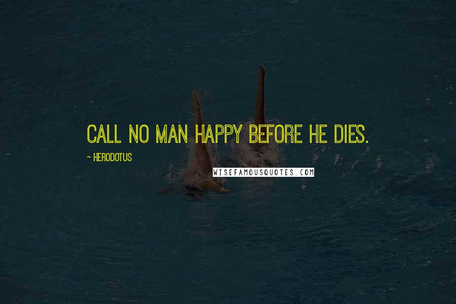 Herodotus quotes: Call no man happy before he dies.