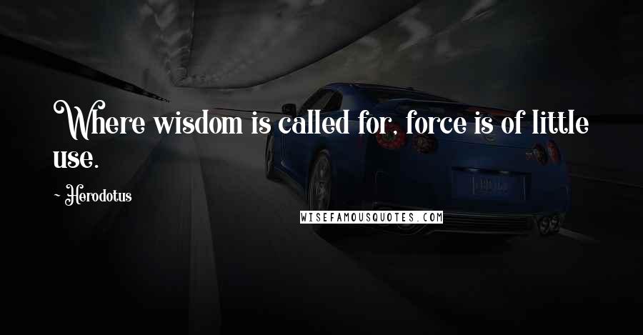 Herodotus quotes: Where wisdom is called for, force is of little use.