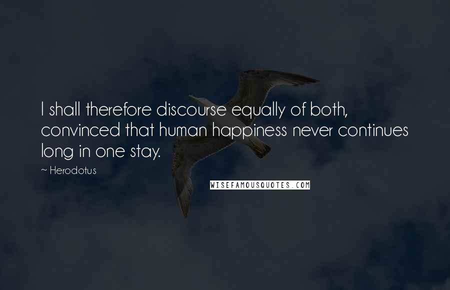 Herodotus quotes: I shall therefore discourse equally of both, convinced that human happiness never continues long in one stay.