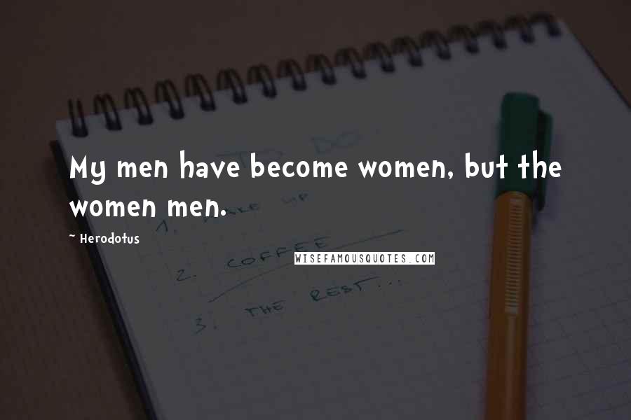 Herodotus quotes: My men have become women, but the women men.