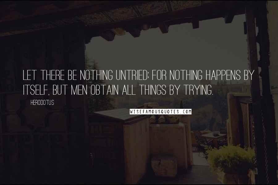 Herodotus quotes: Let there be nothing untried; for nothing happens by itself, but men obtain all things by trying.