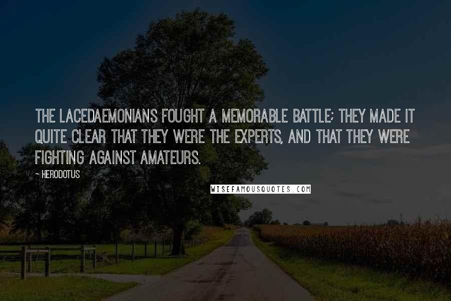 Herodotus quotes: The Lacedaemonians fought a memorable battle; they made it quite clear that they were the experts, and that they were fighting against amateurs.