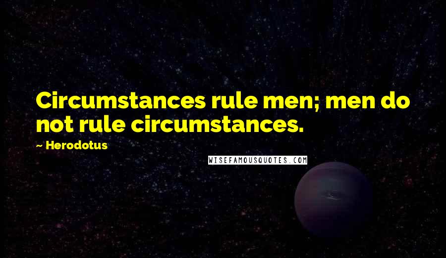 Herodotus quotes: Circumstances rule men; men do not rule circumstances.