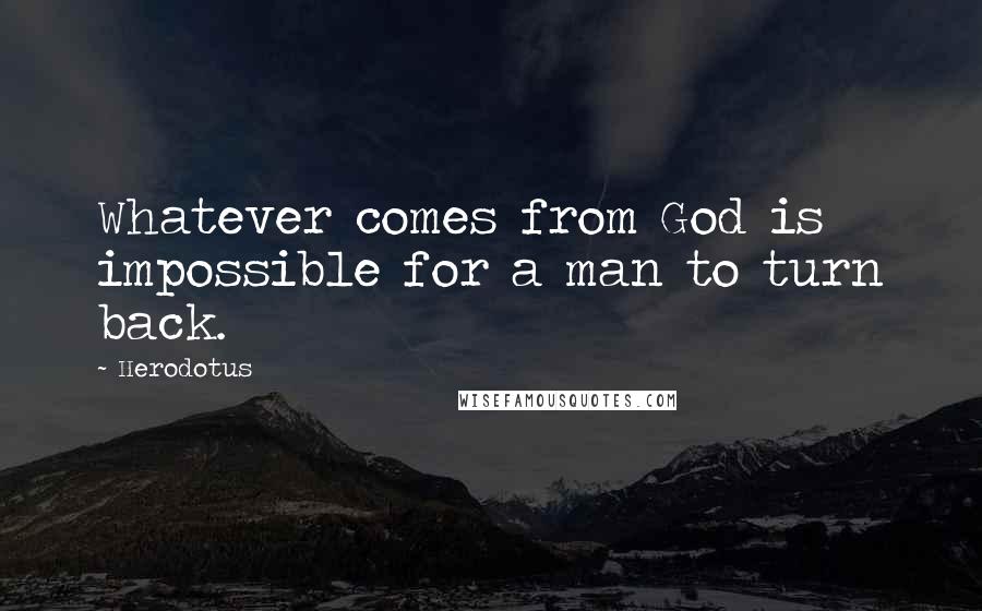 Herodotus quotes: Whatever comes from God is impossible for a man to turn back.