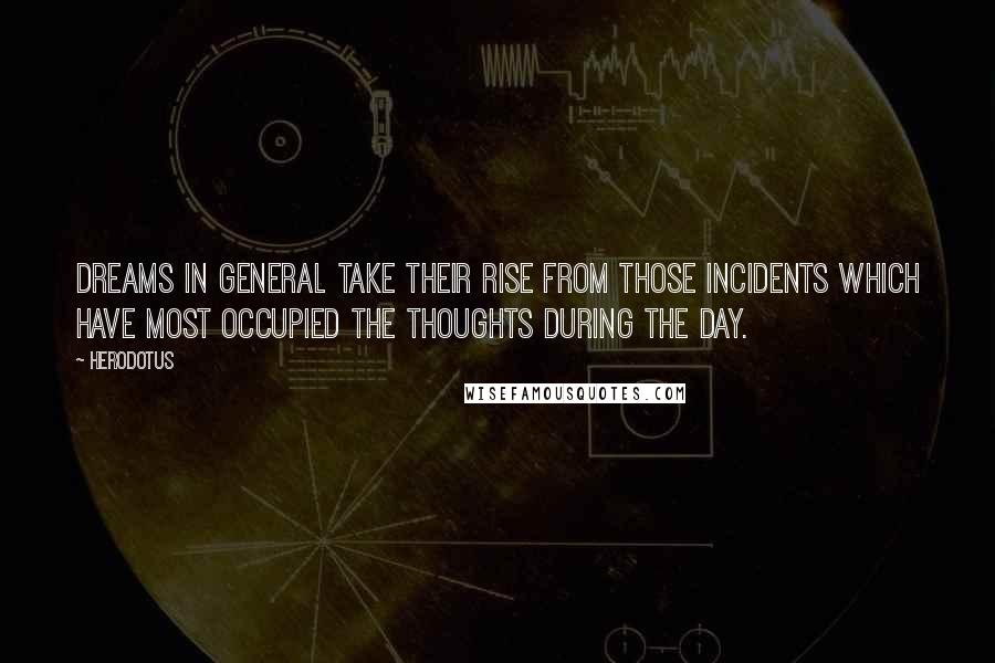 Herodotus quotes: Dreams in general take their rise from those incidents which have most occupied the thoughts during the day.