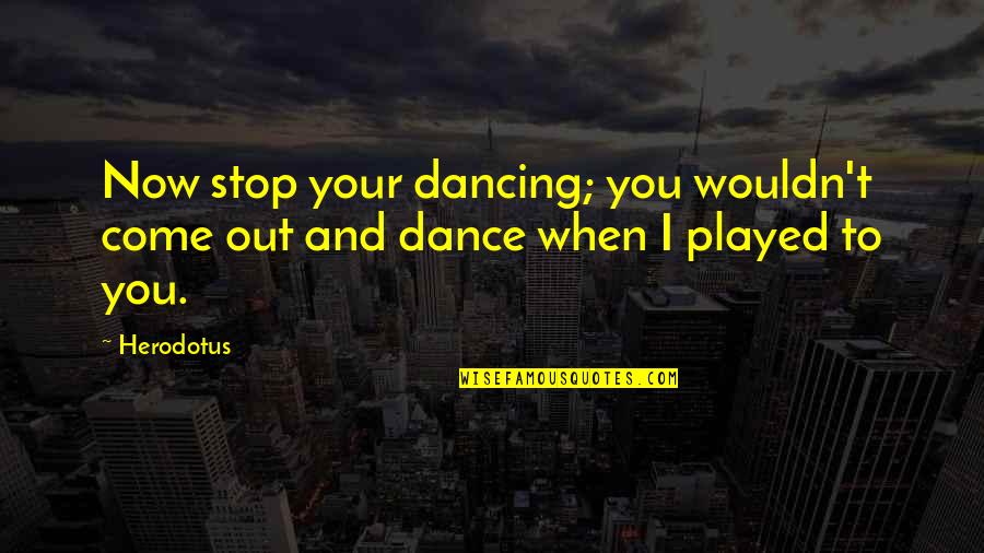 Herodotus Quotes By Herodotus: Now stop your dancing; you wouldn't come out