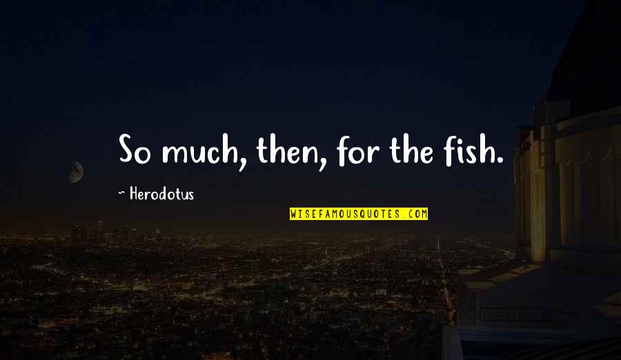 Herodotus Quotes By Herodotus: So much, then, for the fish.
