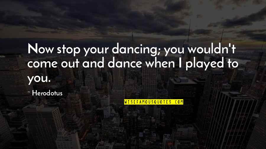 Herodotus's Quotes By Herodotus: Now stop your dancing; you wouldn't come out