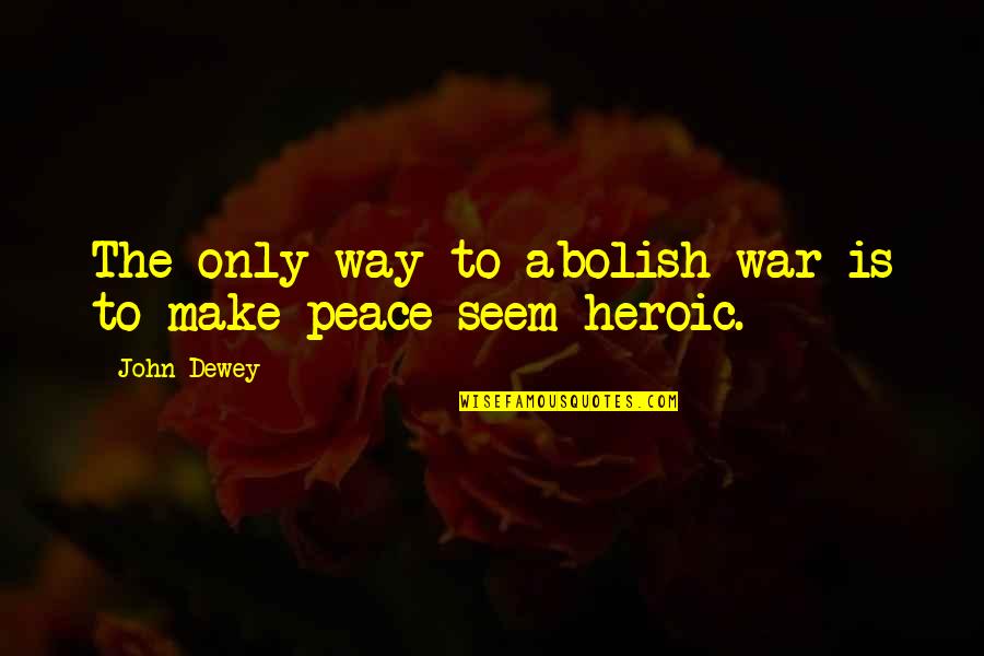 Heroic War Quotes By John Dewey: The only way to abolish war is to