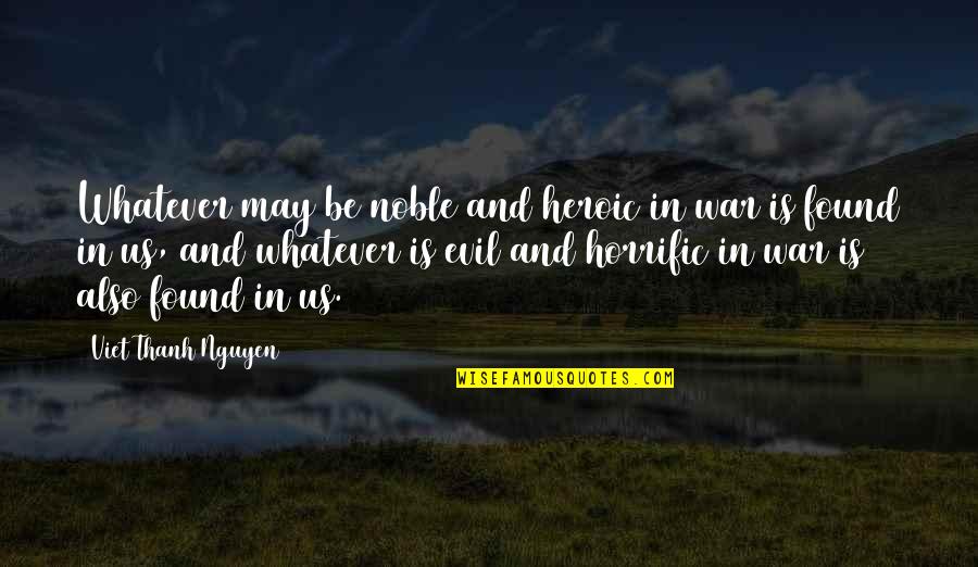 Heroic War Quotes By Viet Thanh Nguyen: Whatever may be noble and heroic in war Heroic War Quotes By Viet Thanh Nguyen: Whatever may be noble and heroic in war
