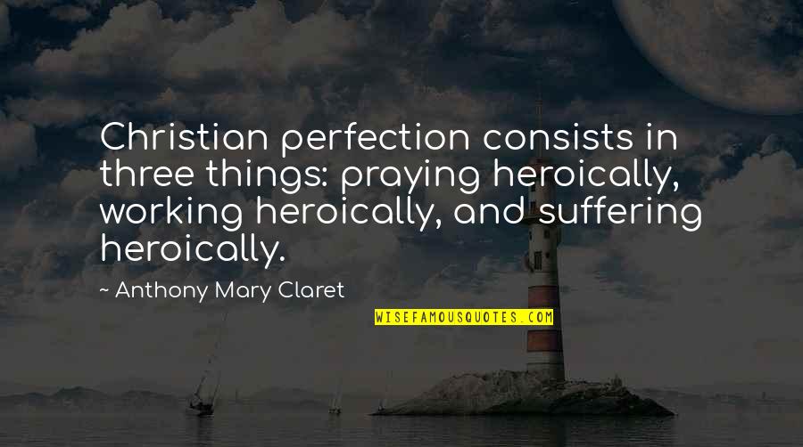 Heroically Quotes By Anthony Mary Claret: Christian perfection consists in three things: praying heroically,
