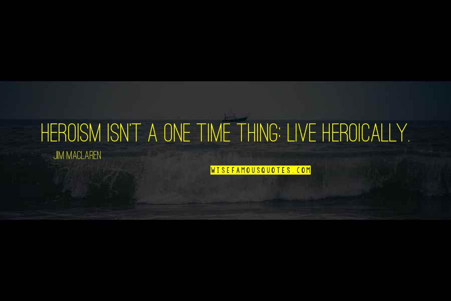 Heroically Quotes By Jim MacLaren: Heroism isn't a one time thing: Live Heroically.
