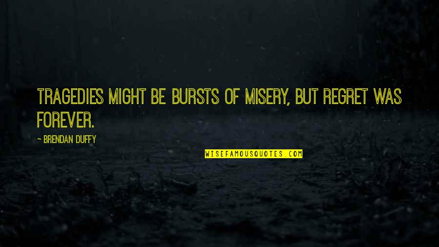 Heroicos Pelicula Quotes By Brendan Duffy: Tragedies might be bursts of misery, but regret Heroicos Pelicula Quotes By Brendan Duffy: Tragedies might be bursts of misery, but regret