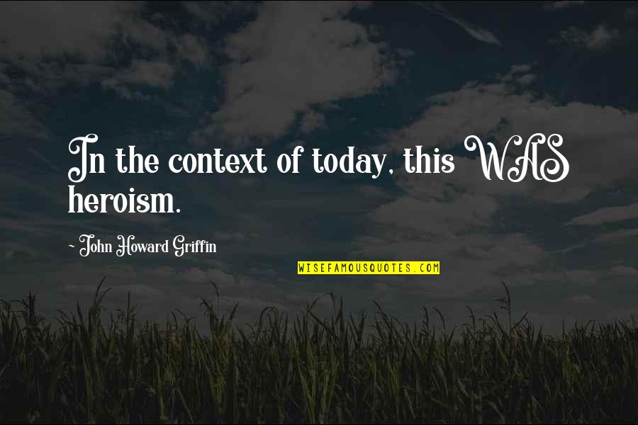 Heroism Quotes By John Howard Griffin: In the context of today, this WAS heroism. Heroism Quotes By John Howard Griffin: In the context of today, this WAS heroism.