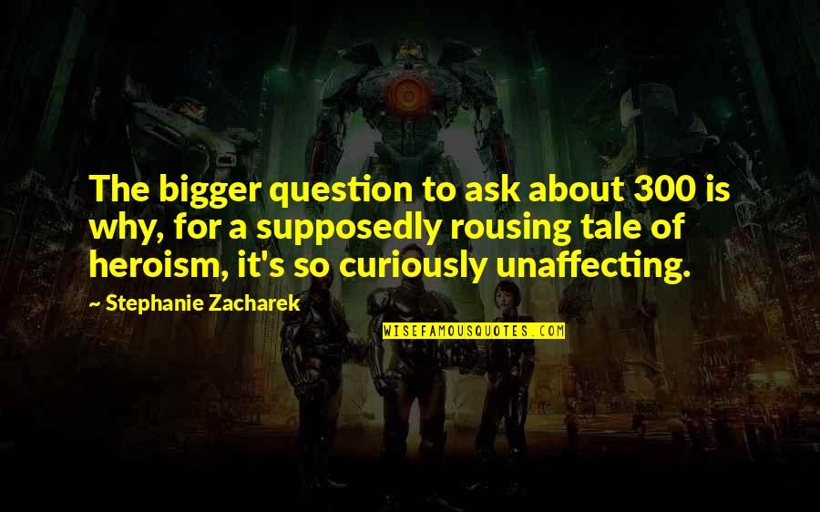 Heroism Quotes By Stephanie Zacharek: The bigger question to ask about 300 is Heroism Quotes By Stephanie Zacharek: The bigger question to ask about 300 is