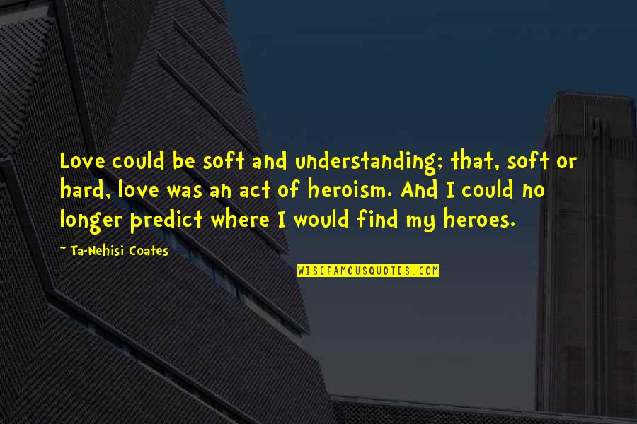 Heroism Quotes By Ta-Nehisi Coates: Love could be soft and understanding; that, soft Heroism Quotes By Ta-Nehisi Coates: Love could be soft and understanding; that, soft