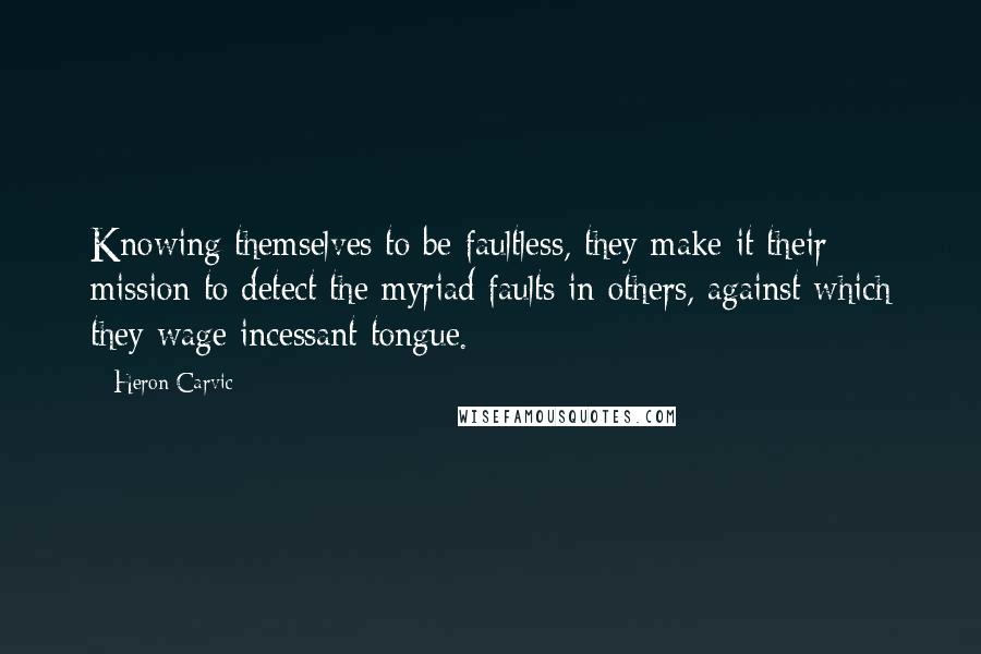 Heron Carvic quotes: Knowing themselves to be faultless, they make it their mission to detect the myriad faults in others, against which they wage incessant tongue.