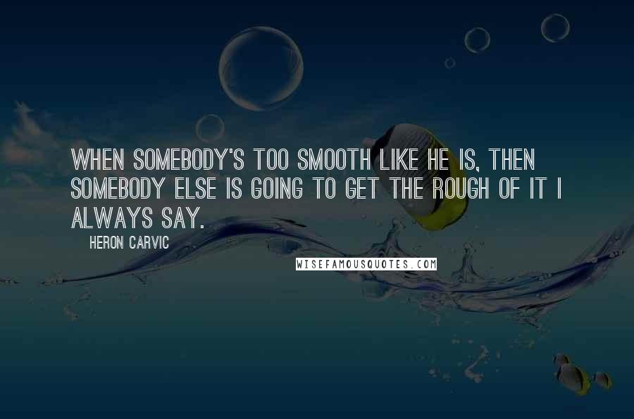 Heron Carvic quotes: When somebody's too smooth like he is, then somebody else is going to get the rough of it I always say.