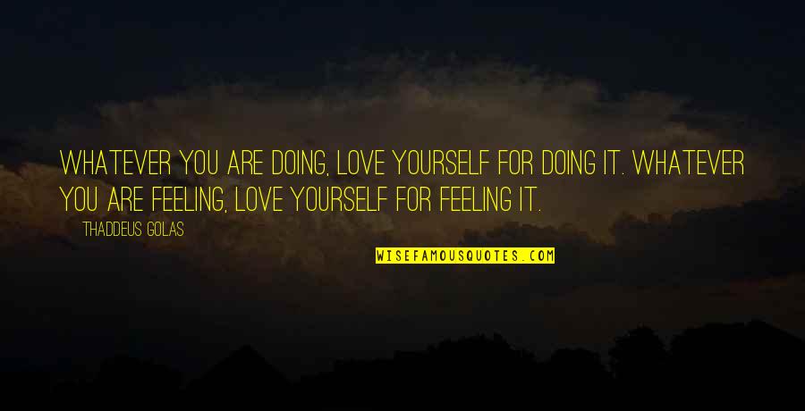 Herondale At Flat Quotes By Thaddeus Golas: Whatever you are doing, love yourself for doing Herondale At Flat Quotes By Thaddeus Golas: Whatever you are doing, love yourself for doing