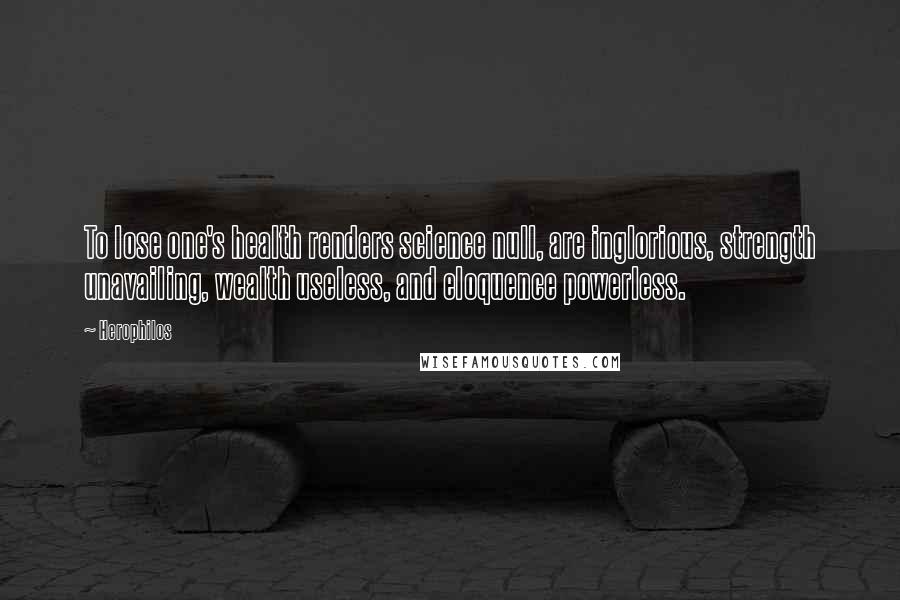 Herophilos quotes: To lose one's health renders science null, are inglorious, strength unavailing, wealth useless, and eloquence powerless.