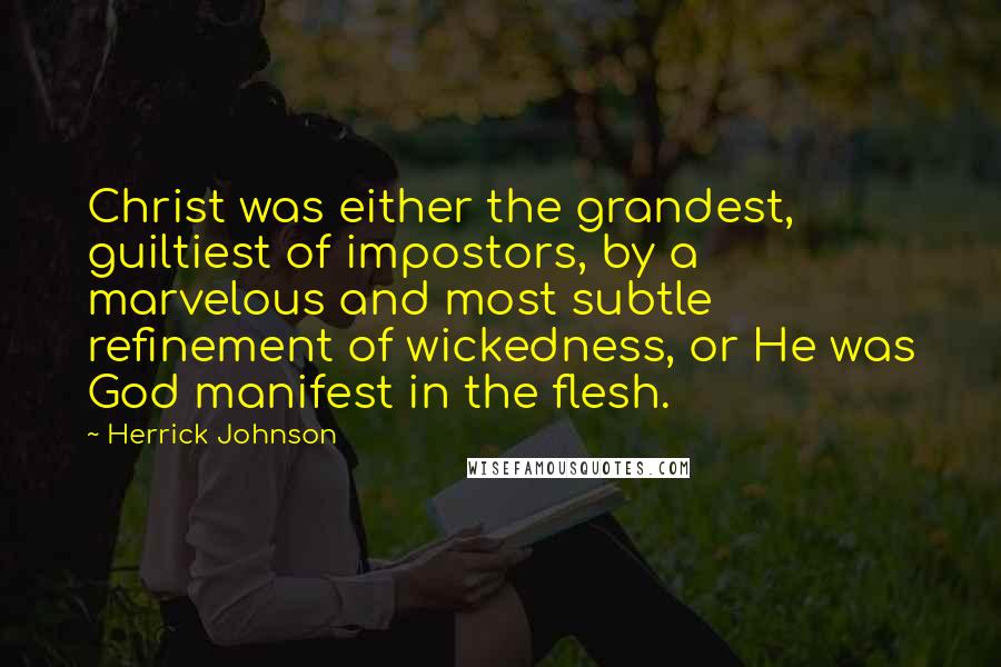 Herrick Johnson quotes: Christ was either the grandest, guiltiest of impostors, by a marvelous and most subtle refinement of wickedness, or He was God manifest in the flesh.