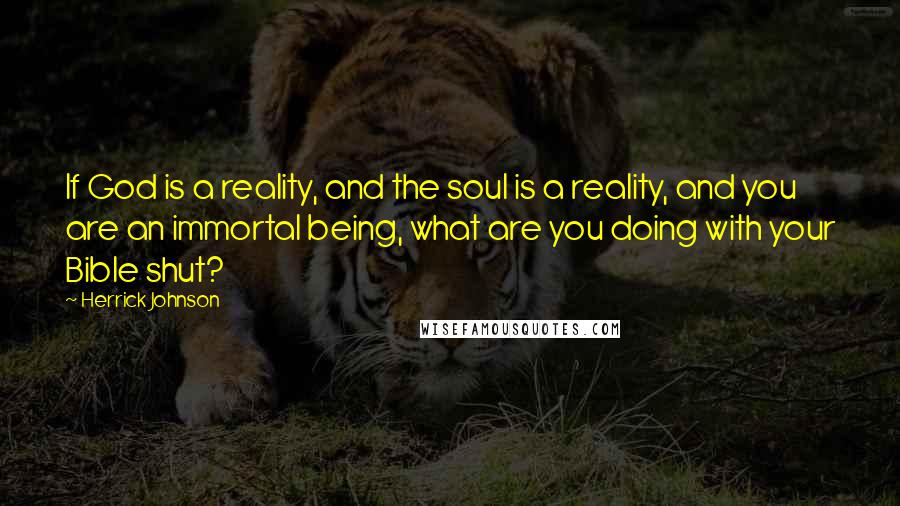 Herrick Johnson quotes: If God is a reality, and the soul is a reality, and you are an immortal being, what are you doing with your Bible shut?