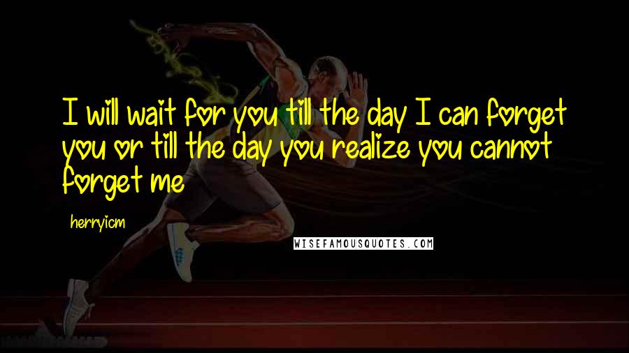 Herryicm quotes: I will wait for you till the day I can forget you or till the day you realize you cannot forget me
