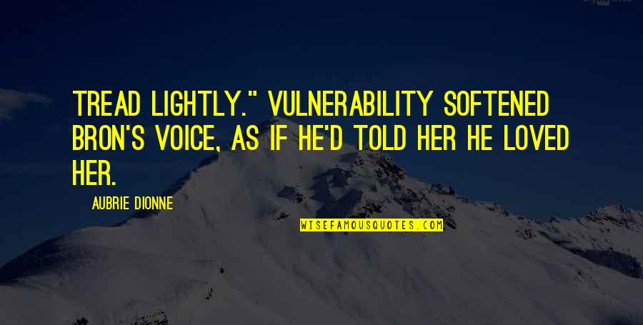 Her's Quotes By Aubrie Dionne: Tread lightly." Vulnerability softened Bron's voice, as if