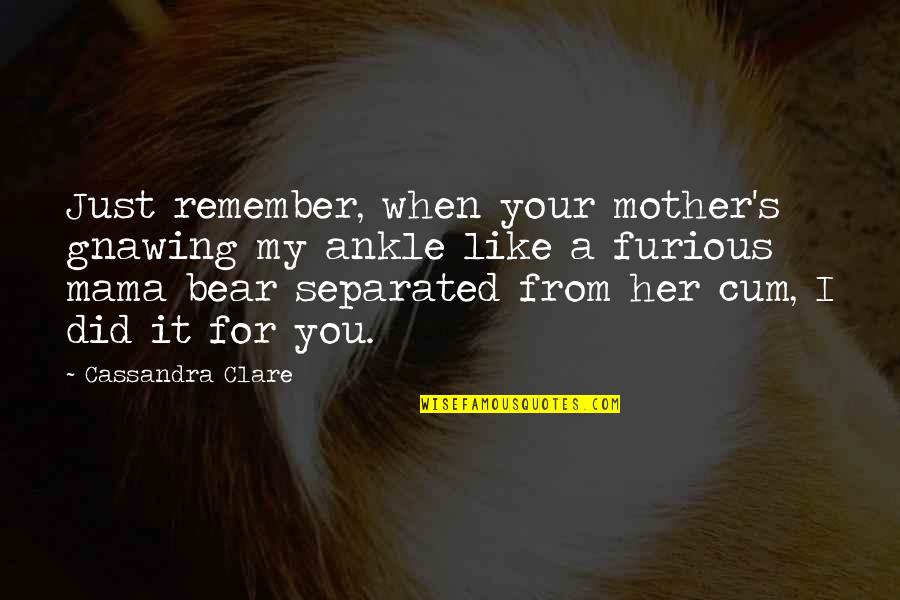 Her's Quotes By Cassandra Clare: Just remember, when your mother's gnawing my ankle
