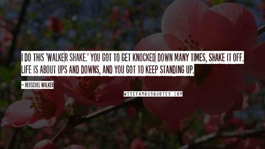 Herschel Walker quotes: I do this 'Walker shake.' You got to get knocked down many times, shake it off. Life is about ups and downs, and you got to keep standing up.