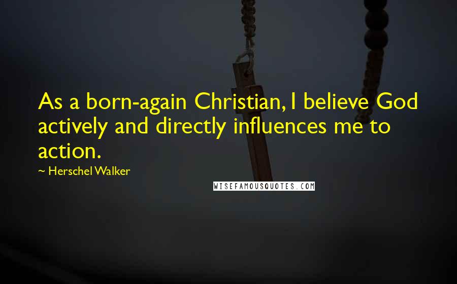 Herschel Walker quotes: As a born-again Christian, I believe God actively and directly influences me to action.