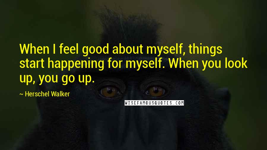 Herschel Walker quotes: When I feel good about myself, things start happening for myself. When you look up, you go up.