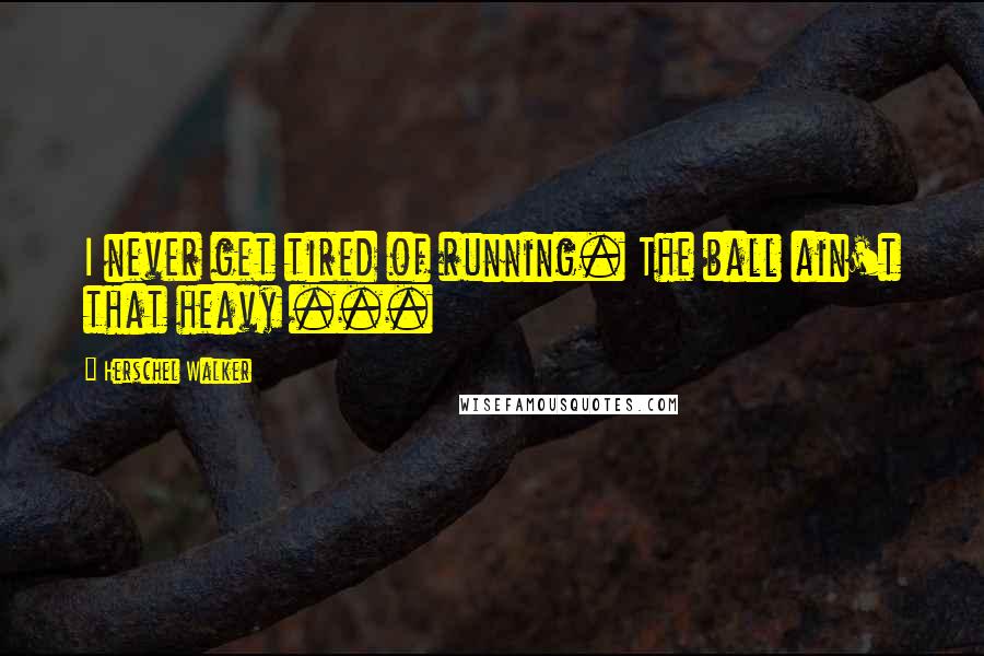 Herschel Walker quotes: I never get tired of running. The ball ain't that heavy ...