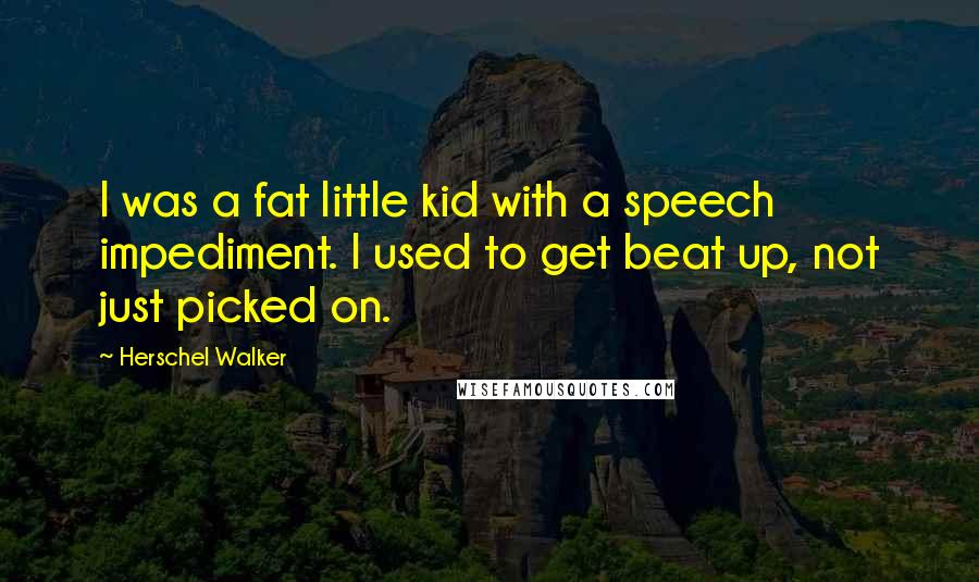 Herschel Walker quotes: I was a fat little kid with a speech impediment. I used to get beat up, not just picked on.