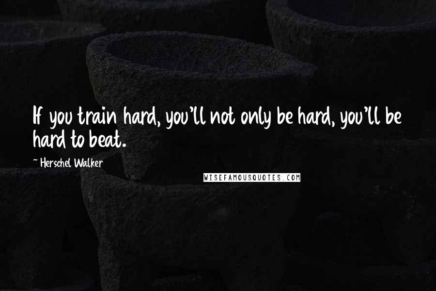 Herschel Walker quotes: If you train hard, you'll not only be hard, you'll be hard to beat.