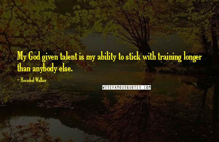 Herschel Walker quotes: My God given talent is my ability to stick with training longer than anybody else.